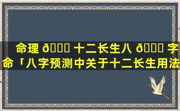 命理 🐒 十二长生八 🍀 字算命「八字预测中关于十二长生用法秘传」